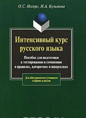 Intensivnyj kurs russkogo jazyka. Posobie dlja podgotovki k testirovaniju i sochineniju v pravilakh, algoritmakh i shpargalkakh.