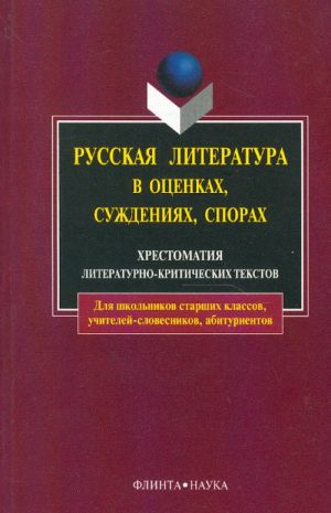 Russkaja literatura v otsenkakh, suzhdenijakh, sporakh. Khrestomatija literaturno-kriticheskikh tekstov dlja shkolnikov starshikh klassov, uchitelej-slovesnikov, abiturientov.