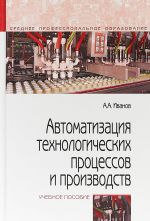 Avtomatizatsija tekhnologicheskikh protsessov i proizvodstv. Uchebnoe posobie