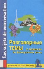Разговорные темы к экзаменам по французскому языку. Универсальная рабочая тетрадь/Les sujets de conversation