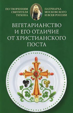 Вегетарианство и его отличие от христианского поста. По творениям святителя Тихона, Патриарха Московского и всея Руси