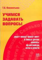 Uchimsja zadavat voprosy: What? Where? When? Why? i ljubye drugie voprosy po-anglijski legko i prosto