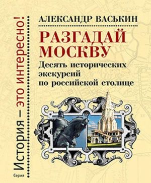 Razgadaj Moskvu. Desjat istoricheskikh ekskursij po russkoj stolitse