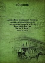 Архив Юго-Западной России: Акты о происхождении шляхетских родов в Юго- Западной России. Часть 3. Том 2