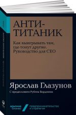 Анти-Титаник. Как выигрывать там, где тонут другие. Руководство для CEO