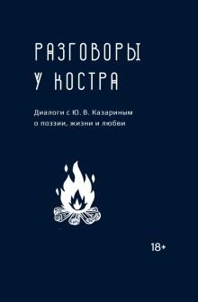 Razgovory u kostra. Dialogi s Ju. V. Kazarinym o poezii, zhizni i ljubvi