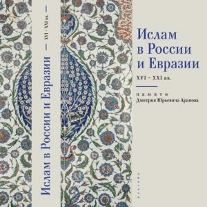 Ислам в России и Евразии XVI - ХХI вв. Памяти Дмитрия Юрьевича Арапова