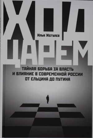 Ход царем: Тайная борьба за власть и влияние в современной России. От Ельцина до Путина