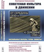 Sovetskaja kultura v dvizhenii. Ot serediny 1930-kh k seredine 1980-kh. Vizualnye obrazy, geroi, sjuzhety