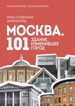 Moskva: 101 zdanie, izmenivshee gorod. Atlas stolichnoj arkhitektury