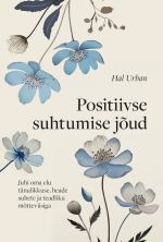 Positiivse suhtumise jõud. Juhi oma elu tänulikkuse, heade suhete ja teadliku mõtteviisiga