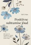 Positiivse suhtumise jõud. Juhi oma elu tänulikkuse, heade suhete ja teadliku mõtteviisiga