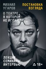 Postanovka vzgljada. Mikhail Ugarov o teatre, v kotorom ne igrajut. Lektsii, seminary i intervju