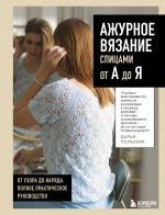 AZHURNOE VJAZANIE spitsami ot A do Ja. Ot uzora do narjada. Polnoe prakticheskoe rukovodstvo