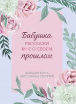 Babushka, rasskazhi mne o svoem proshlom. Bolshaja kniga babushkinykh sekretov