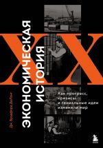 Ekonomicheskaja istorija XX veka. Kak progress, krizisy i genialnye idei izmenili mir