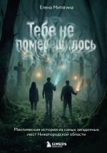 Tebe ne pomereschilos. Misticheskie istorii iz samykh zagadochnykh mest Nizhegorodskoj oblasti