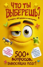 Chto ty vyberesh? 500+ voprosov, vynosjaschikh mozg. Smeshno, absurdno i neskuchno
