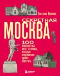 Секретная Москва. 100 неизвестных мест столицы, которые непременно нужно посетить