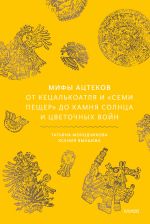 Mify atstekov. Ot Ketsalkoatlja i "Semi pescher" do Kamnja Solntsa i tsvetochnykh vojn