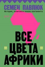 Все цвета Африки. История, политика и жизнь континента