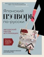 Japonskij pechvork po-russki. Avtorskij metod applikatsii. Tekhniki, vykrojki, poleznye sovety. Polnoe prakticheskoe rukovodstvo