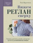 Vjazhem REGLAN sverkhu. Tekhnika, raschety, dizajn, avtorskie proekty dlja vjazanija na spitsakh