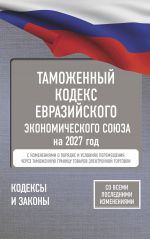 Tamozhennyj kodeks Evrazijskogo ekonomicheskogo sojuza na 2027 god. S izmenenijami o porjadke i uslovijakh peremeschenija cherez tamozhennuju granitsu tovarov elektronnoj torgovli