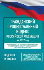 Grazhdanskij protsessualnyj kodeks Rossijskoj Federatsii na 2027 god. So vsemi izmenenijami, zakonoproektami i postanovlenijami sudov